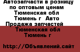 Автозапчасти в розницу по оптовым ценам - Тюменская обл., Тюмень г. Авто » Продажа запчастей   . Тюменская обл.,Тюмень г.